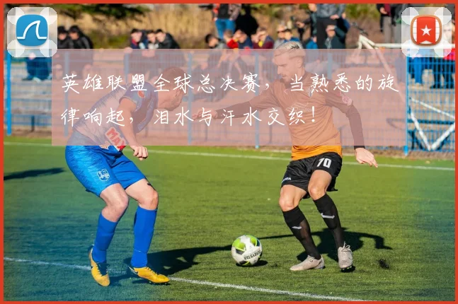 英雄联盟全球总决赛,当熟悉的旋律响起,泪水与汗水交织!