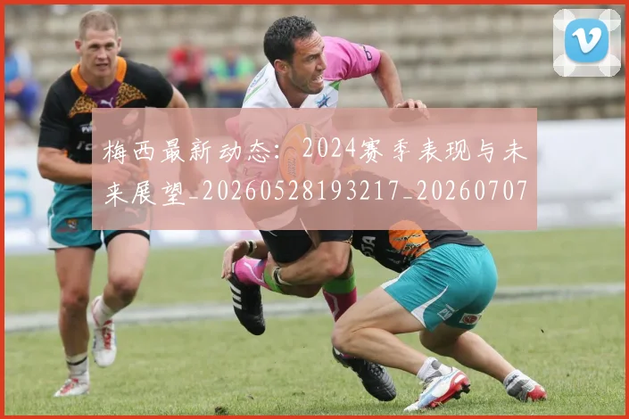 梅西最新动态：2024赛季表现与未来展望_20260528193217_20260707144713