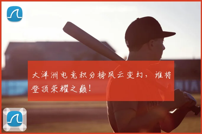 大洋洲电竞积分榜风云变幻，谁将登顶荣耀之巅！