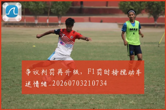 争议判罚再升级，F1罚时榜搅动车迷情绪_20260703210734
