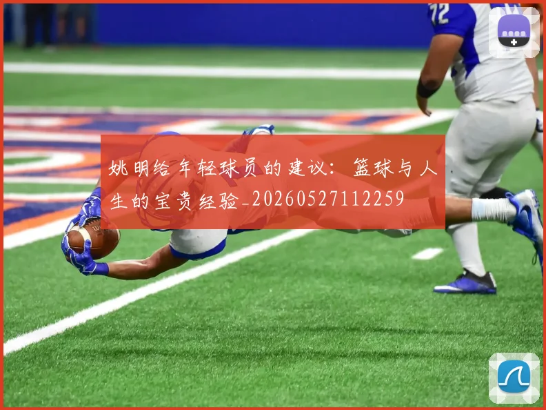 姚明给年轻球员的建议：篮球与人生的宝贵经验_20260527112259