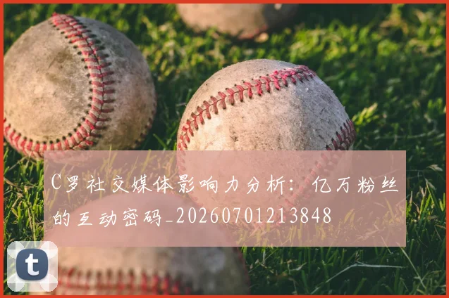 C罗社交媒体影响力分析:亿万粉丝的互动密码_20260701213848