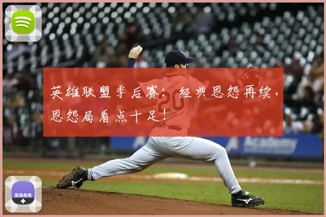 英雄联盟季后赛:经典恩怨再续,恩怨局看点十足!