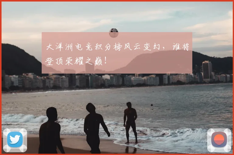 大洋洲电竞积分榜风云变幻,谁将登顶荣耀之巅!