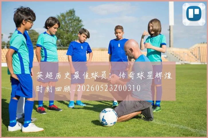 英超历史最佳球员：传奇球星辉煌时刻回顾_20260523200310