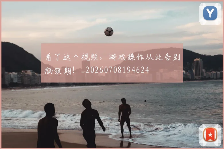 看了这个视频，游戏操作从此告别瓶颈期！_20260708194624