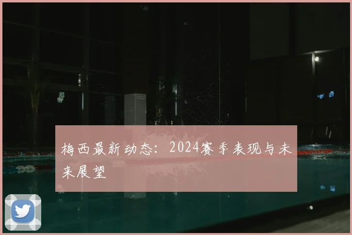 梅西最新动态:2024赛季表现与未来展望