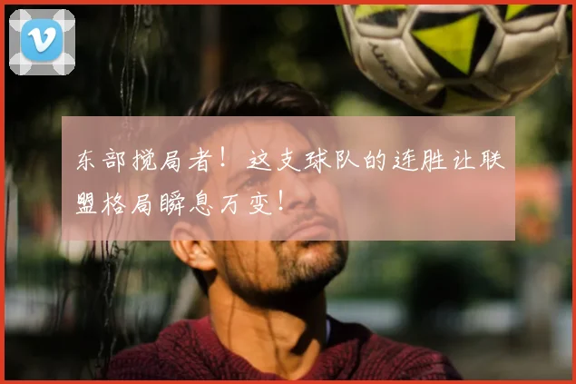 东部搅局者！这支球队的连胜让联盟格局瞬息万变！