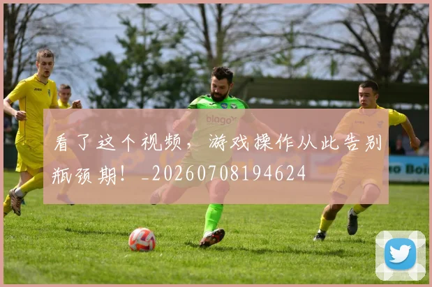 看了这个视频，游戏操作从此告别瓶颈期！_20260708194624