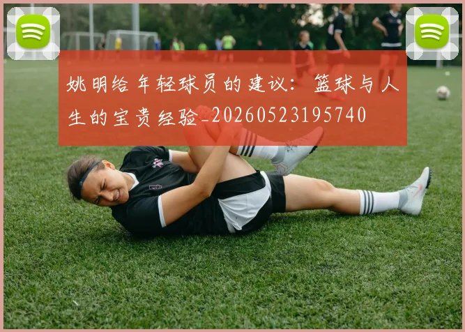 姚明给年轻球员的建议:篮球与人生的宝贵经验_20260523195740