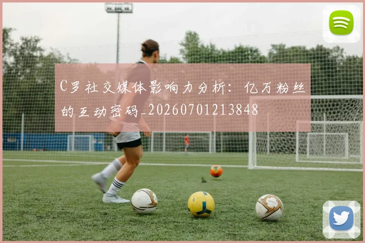 C罗社交媒体影响力分析：亿万粉丝的互动密码_20260701213848