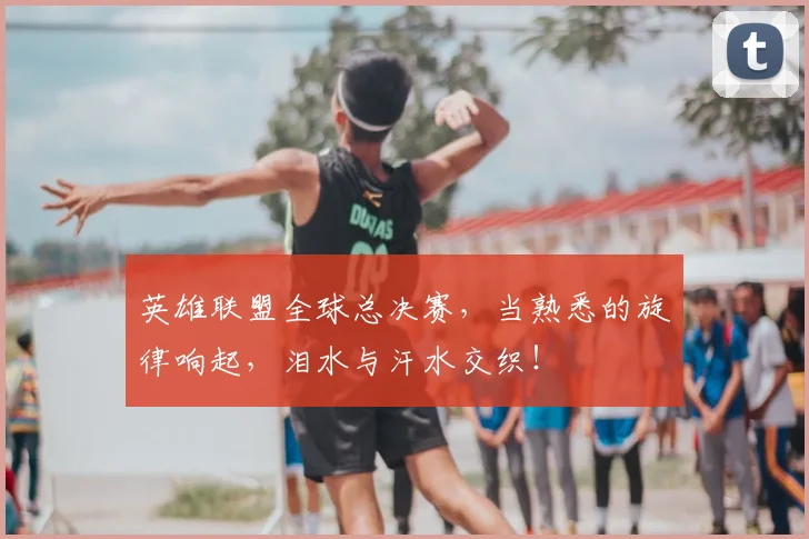 英雄联盟全球总决赛，当熟悉的旋律响起，泪水与汗水交织！